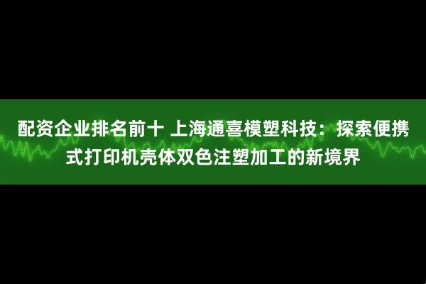 配资企业排名前十 上海通喜模塑科技：探索便携式打印机壳体双色注塑加工的新境界