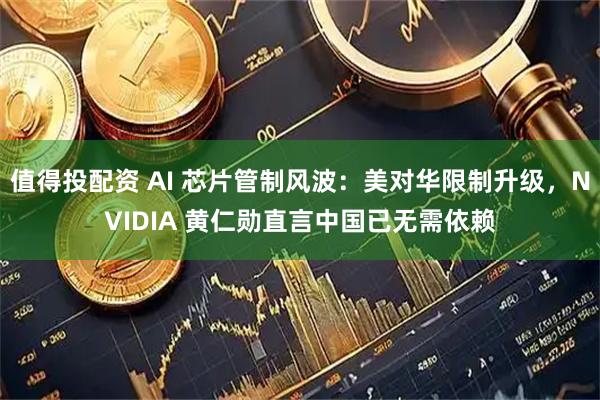 值得投配资 AI 芯片管制风波：美对华限制升级，NVIDIA 黄仁勋直言中国已无需依赖