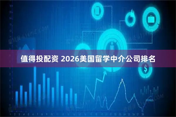 值得投配资 2026美国留学中介公司排名