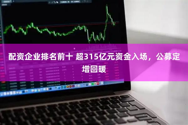 配资企业排名前十 超315亿元资金入场，公募定增回暖