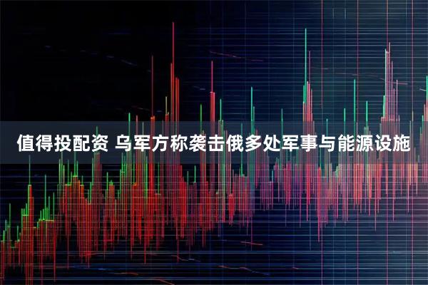 值得投配资 乌军方称袭击俄多处军事与能源设施