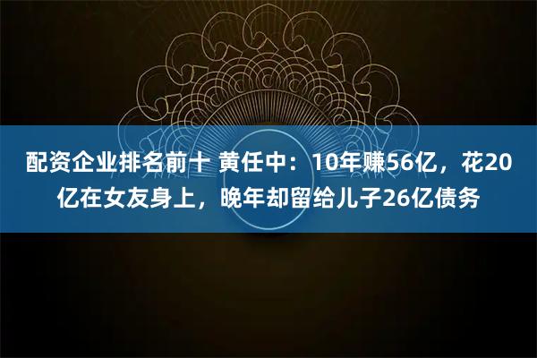 配资企业排名前十 黄任中：10年赚56亿，花20亿在女友身上，晚年却留给儿子26亿债务