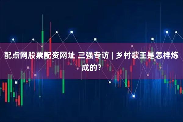 配点网股票配资网址 三强专访 | 乡村歌王是怎样炼成的？
