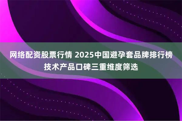 网络配资股票行情 2025中国避孕套品牌排行榜技术产品口碑三重维度筛选