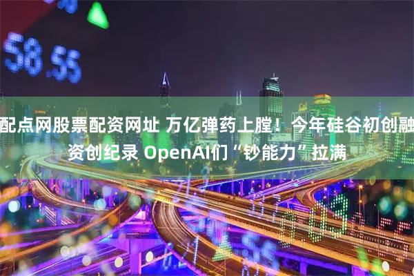 配点网股票配资网址 万亿弹药上膛！今年硅谷初创融资创纪录 OpenAI们“钞能力”拉满