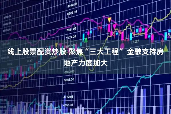 线上股票配资炒股 聚焦“三大工程” 金融支持房地产力度加大