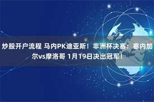 炒股开户流程 马内PK迪亚斯！非洲杯决赛：塞内加尔vs摩洛哥 1月19日决出冠军！