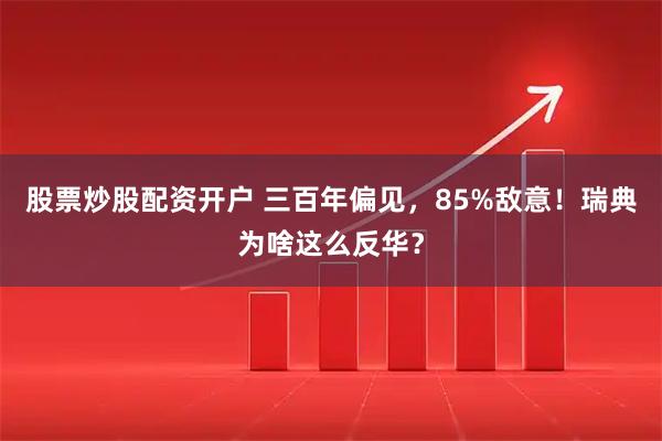 股票炒股配资开户 三百年偏见，85%敌意！瑞典为啥这么反华？