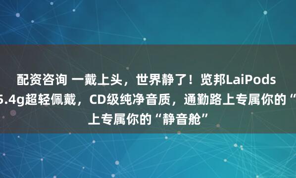 配资咨询 一戴上头，世界静了！览邦LaiPods Pro+：5.4g超轻佩戴，CD级纯净音质，通勤路上专属你的“静音舱”