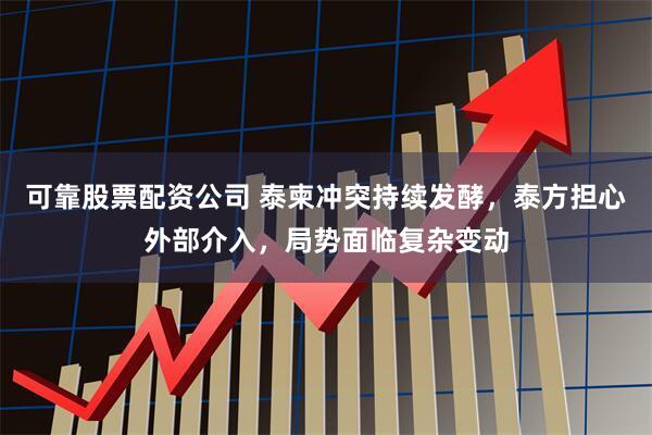 可靠股票配资公司 泰柬冲突持续发酵，泰方担心外部介入，局势面临复杂变动