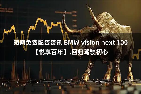 短期免费配资资讯 BMW vision next 100【悦享百年】,回归驾驶初心