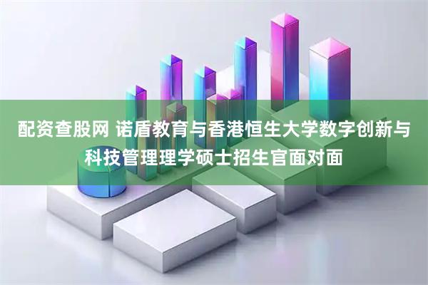 配资查股网 诺盾教育与香港恒生大学数字创新与科技管理理学硕士招生官面对面
