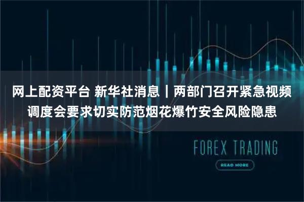 网上配资平台 新华社消息｜两部门召开紧急视频调度会要求切实防范烟花爆竹安全风险隐患