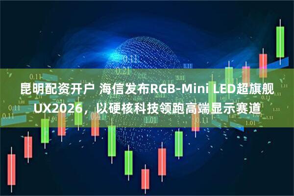 昆明配资开户 海信发布RGB-Mini LED超旗舰UX2026，以硬核科技领跑高端显示赛道