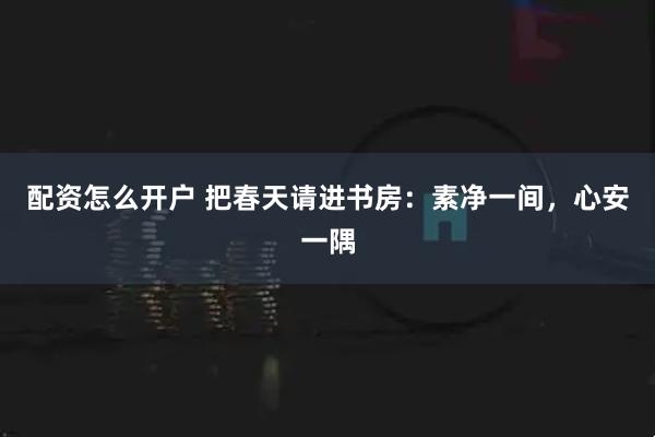 配资怎么开户 把春天请进书房：素净一间，心安一隅