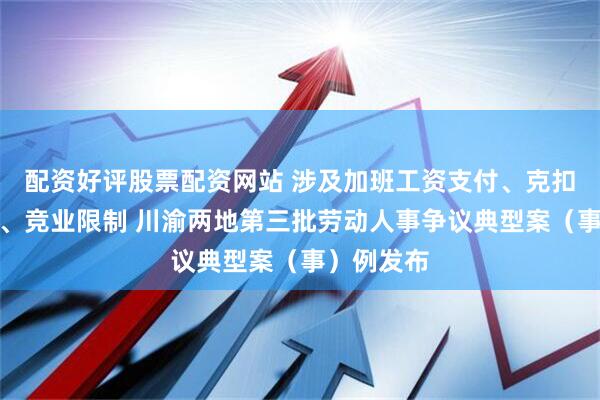 配资好评股票配资网站 涉及加班工资支付、克扣生育津贴、竞业限制 川渝两地第三批劳动人事争议典型案（事）例发布
