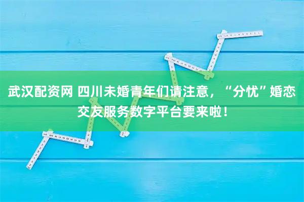武汉配资网 四川未婚青年们请注意，“分忧”婚恋交友服务数字平台要来啦！