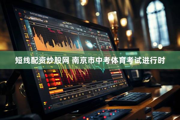 短线配资炒股网 南京市中考体育考试进行时