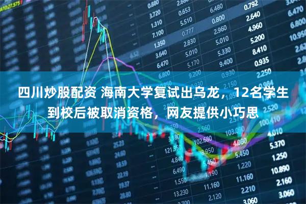 四川炒股配资 海南大学复试出乌龙，12名学生到校后被取消资格，网友提供小巧思