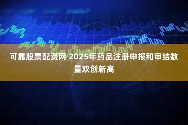 可靠股票配资网 2025年药品注册申报和审结数量双创新高