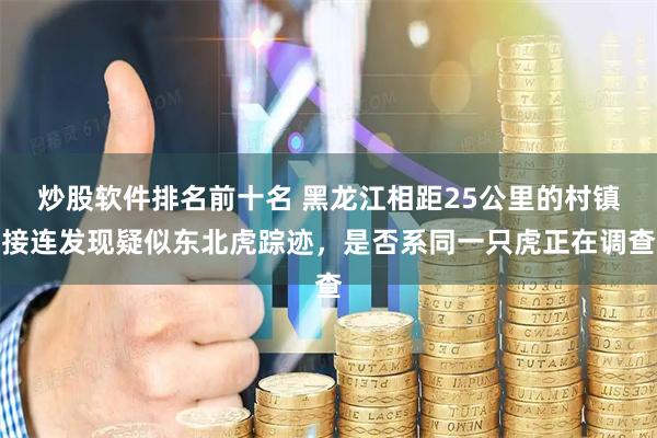 炒股软件排名前十名 黑龙江相距25公里的村镇接连发现疑似东北虎踪迹，是否系同一只虎正在调查