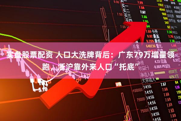 实盘股票配资 人口大洗牌背后：广东79万增量领跑，浙沪靠外来人口“托底”