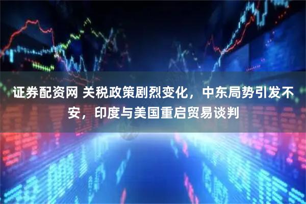 证券配资网 关税政策剧烈变化，中东局势引发不安，印度与美国重启贸易谈判