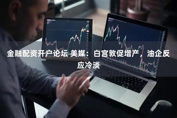 金融配资开户论坛 美媒：白宫敦促增产，油企反应冷淡