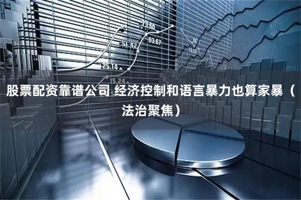 股票配资靠谱公司 经济控制和语言暴力也算家暴（法治聚焦）