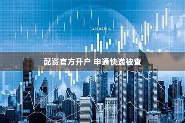 配资官方开户 申通快递被查